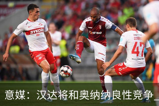 意媒：汉达将和奥纳纳良性竞争 下赛季仍可能主力